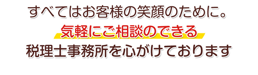 すべてはお客様の笑顔のために。気軽にご相談のできる税理士事務所を心がけております